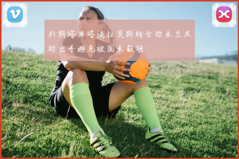 科斯塔库塔谈拉莫斯转会称米兰及时出手避免被国米截胡