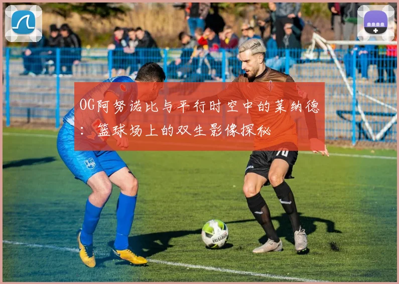 OG阿努诺比与平行时空中的莱纳德：篮球场上的双生影像探秘