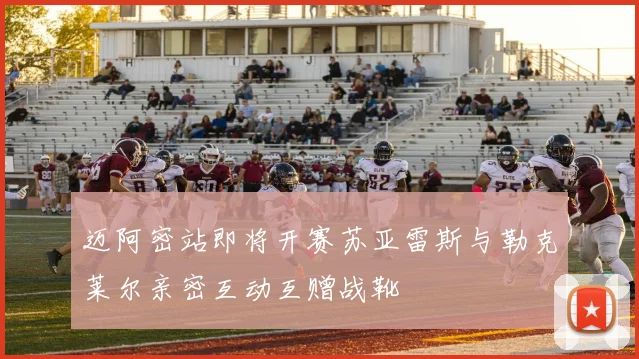 迈阿密站即将开赛苏亚雷斯与勒克莱尔亲密互动互赠战靴