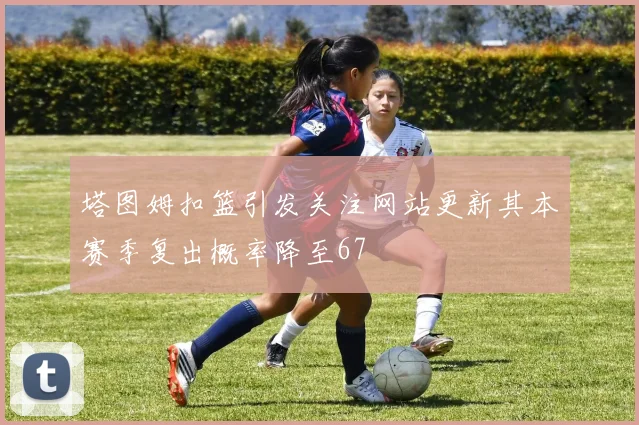 塔图姆扣篮引发关注网站更新其本赛季复出概率降至67