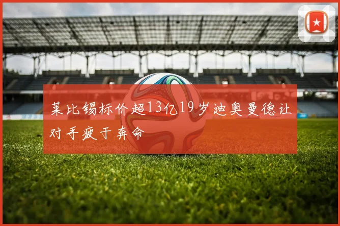 莱比锡标价超13亿19岁迪奥曼德让对手疲于奔命
