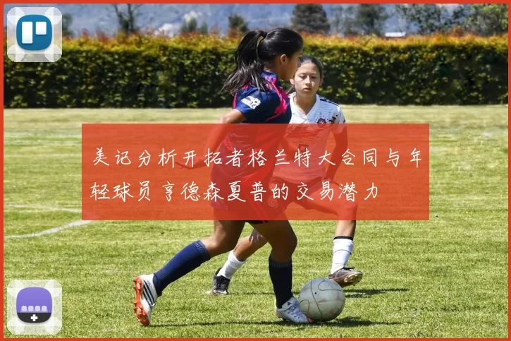 美记分析开拓者格兰特大合同与年轻球员亨德森夏普的交易潜力