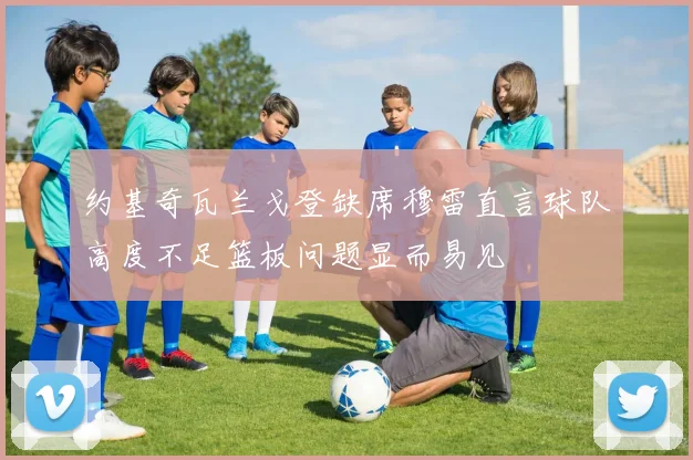 约基奇瓦兰戈登缺席穆雷直言球队高度不足篮板问题显而易见