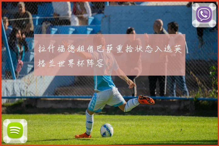 拉什福德租借巴萨重拾状态入选英格兰世界杯阵容