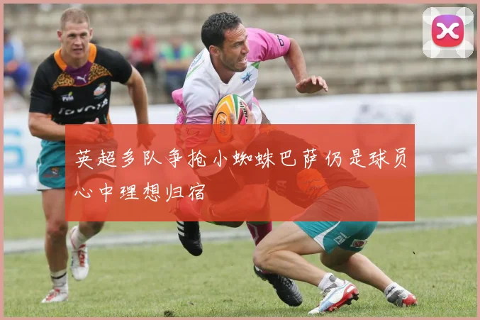 英超多队争抢小蜘蛛巴萨仍是球员心中理想归宿