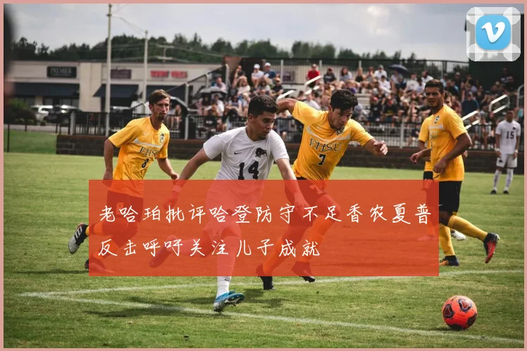 老哈珀批评哈登防守不足香农夏普反击呼吁关注儿子成就