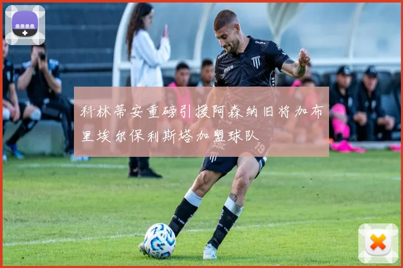 科林蒂安重磅引援阿森纳旧将加布里埃尔保利斯塔加盟球队