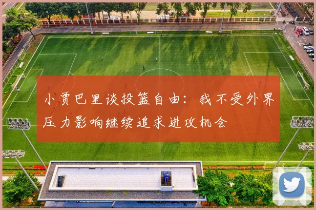 小贾巴里谈投篮自由：我不受外界压力影响继续追求进攻机会