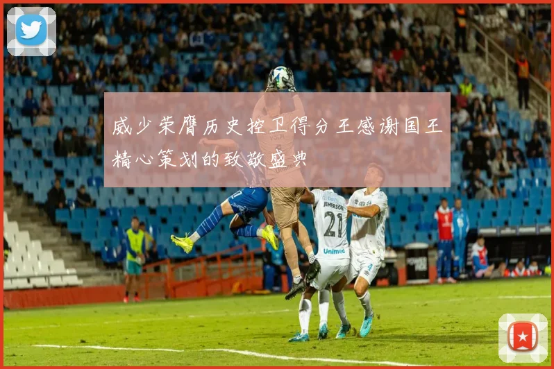 威少荣膺历史控卫得分王感谢国王精心策划的致敬盛典