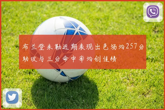 布兰登米勒近期表现出色场均257分助攻与三分命中率均创佳绩