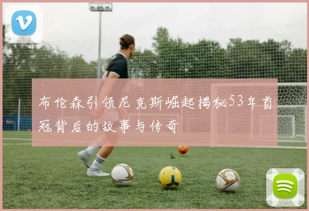 布伦森引领尼克斯崛起揭秘53年首冠背后的故事与传奇