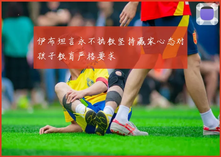 伊布坦言永不执教坚持赢家心态对孩子教育严格要求