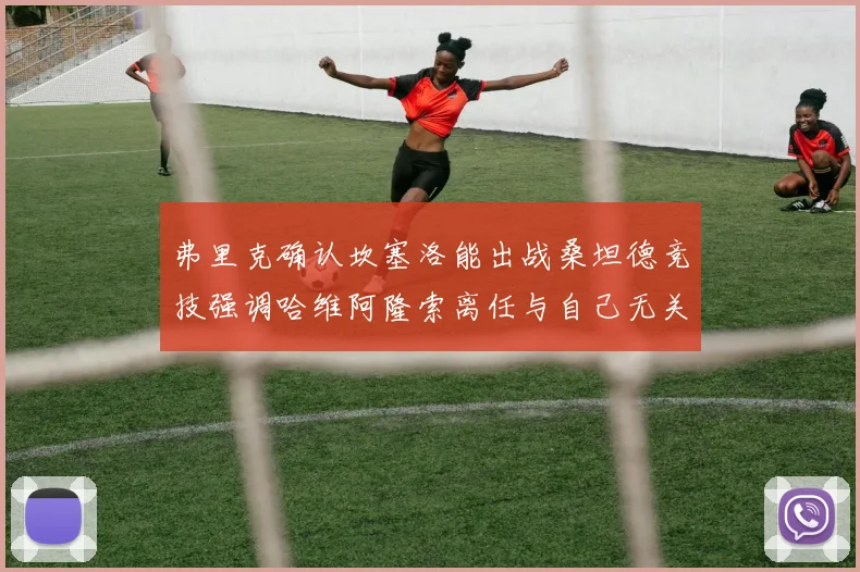 弗里克确认坎塞洛能出战桑坦德竞技强调哈维阿隆索离任与自己无关