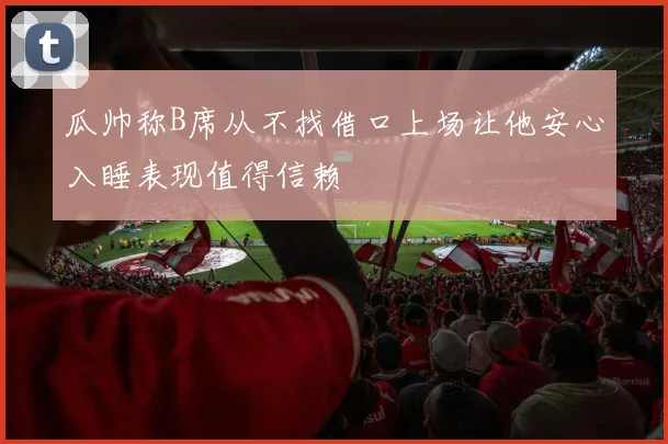 瓜帅称B席从不找借口上场让他安心入睡表现值得信赖