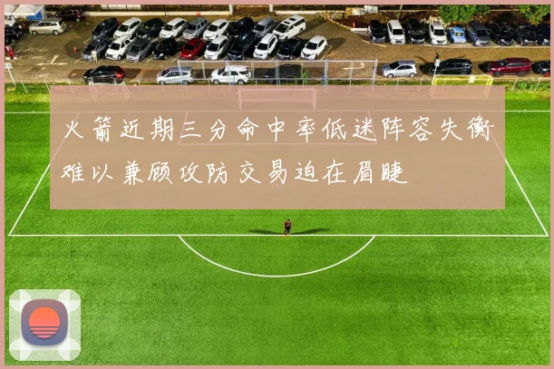火箭近期三分命中率低迷阵容失衡难以兼顾攻防交易迫在眉睫