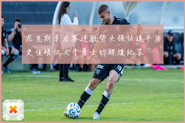 尼克斯季后赛连胜势头强劲追平历史佳绩仅次于勇士的辉煌纪录