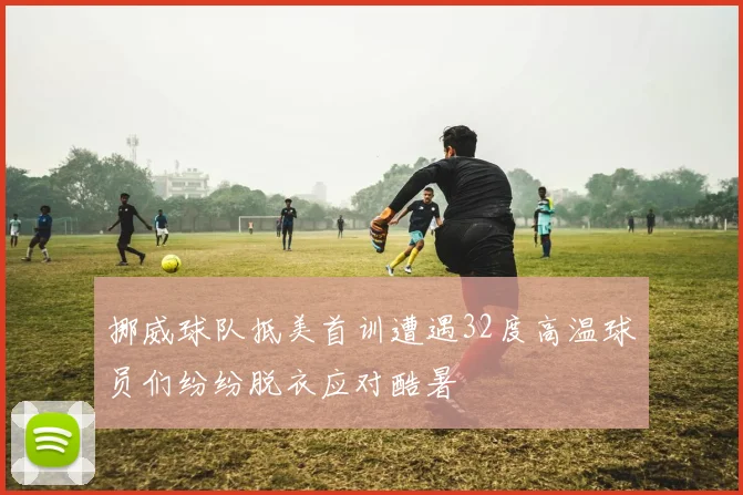挪威球队抵美首训遭遇32度高温球员们纷纷脱衣应对酷暑