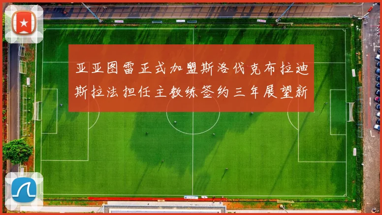 亚亚图雷正式加盟斯洛伐克布拉迪斯拉法担任主教练签约三年展望新篇章