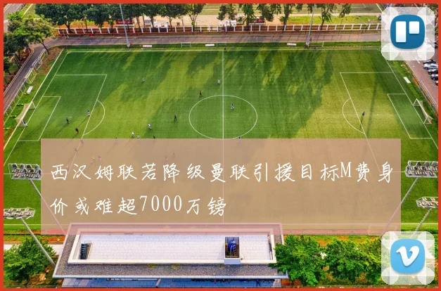 西汉姆联若降级曼联引援目标M费身价或难超7000万镑