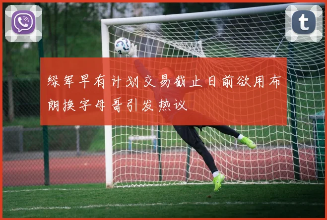 绿军早有计划交易截止日前欲用布朗换字母哥引发热议