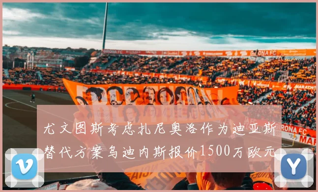 尤文图斯考虑扎尼奥洛作为迪亚斯替代方案乌迪内斯报价1500万欧元起步