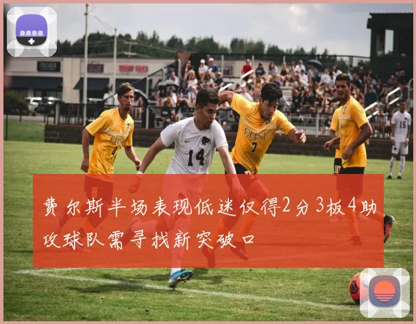 费尔斯半场表现低迷仅得2分3板4助攻球队需寻找新突破口