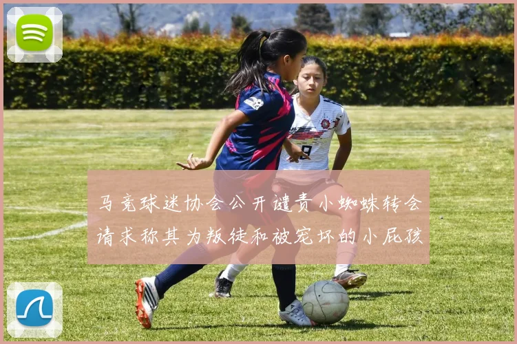 马竞球迷协会公开谴责小蜘蛛转会请求称其为叛徒和被宠坏的小屁孩