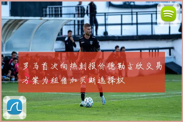 罗马首次向热刺报价德勒古欣交易方案为租借加买断选择权
