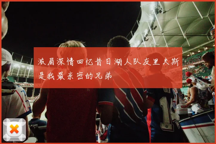 浓眉深情回忆昔日湖人队友里夫斯是我最亲密的兄弟