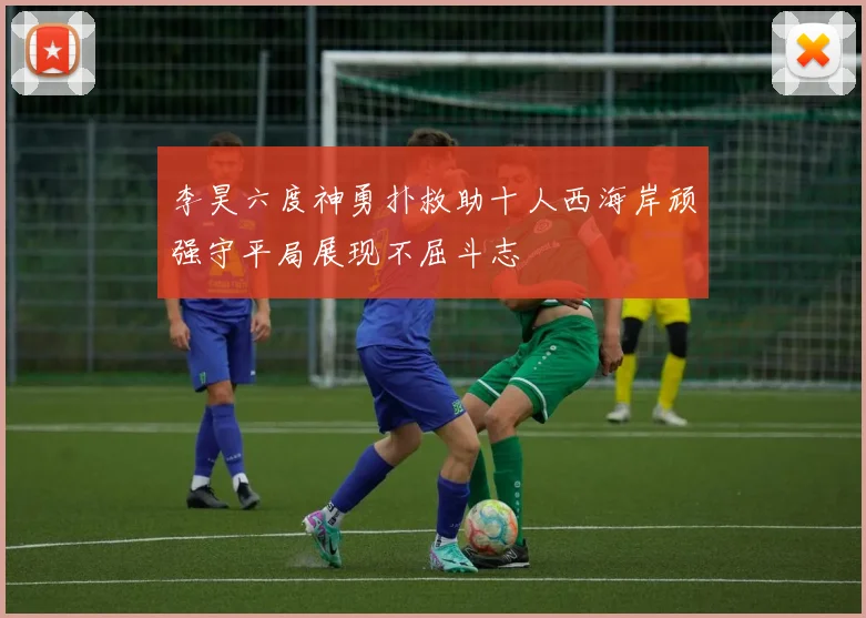 李昊六度神勇扑救助十人西海岸顽强守平局展现不屈斗志