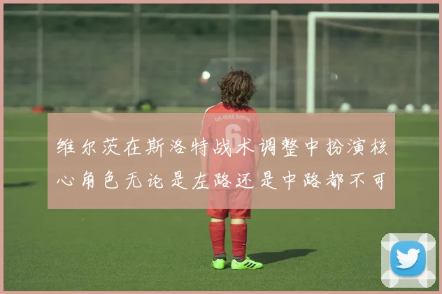 维尔茨在斯洛特战术调整中扮演核心角色无论是左路还是中路都不可或缺