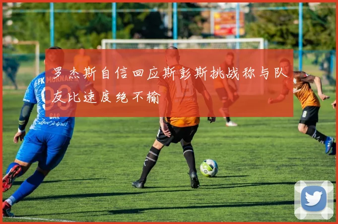 罗杰斯自信回应斯彭斯挑战称与队友比速度绝不输